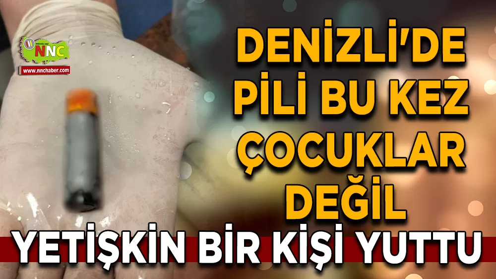Denizli'de pili bu kez çocuklar değil yetişkin bir kişi yuttu