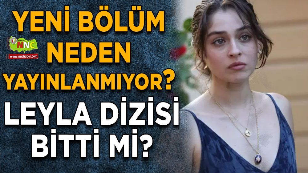 Leyla dizisi bitti mi? Yeni bölüm neden yayınlanmıyor?