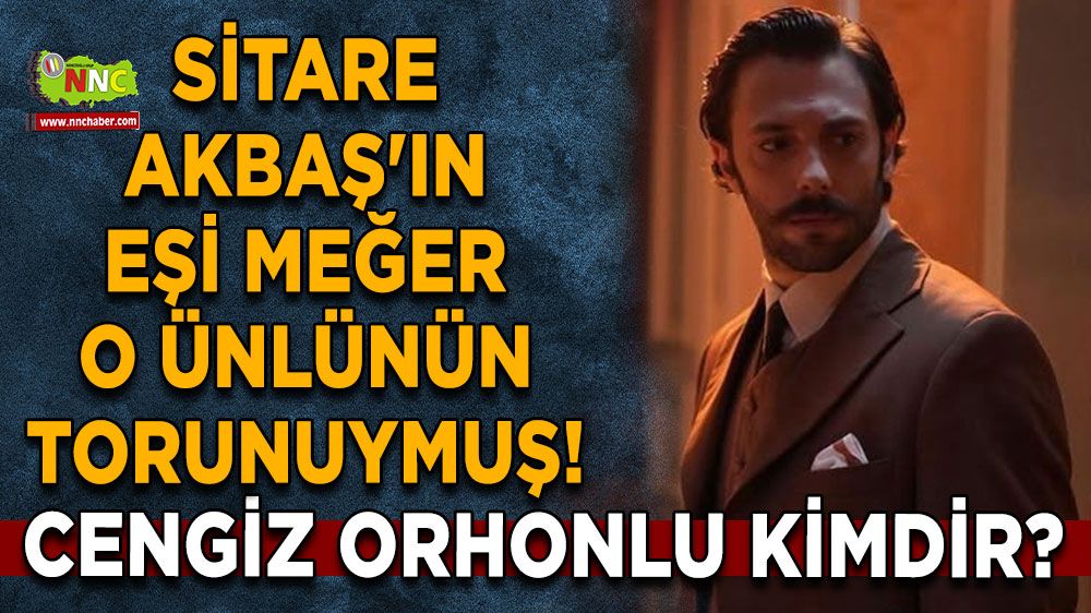 Sitare Akbaş'ın eşi meğer O ünlünün torunuymuş! Cengiz Orhonlu kimdir?