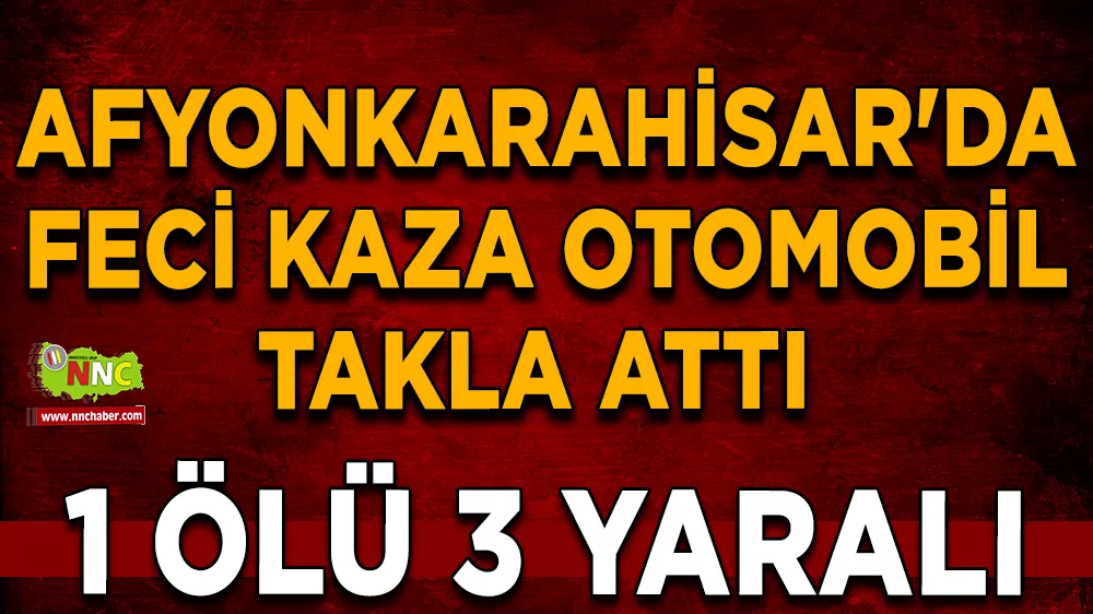Afyonkarahisar'da feci kaza otomobil takla attı 1 ölü 3 yaralı