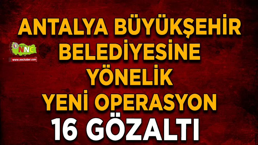 Antalya Büyükşehir Belediyesine yönelik yeni operasyon: 16 gözaltı