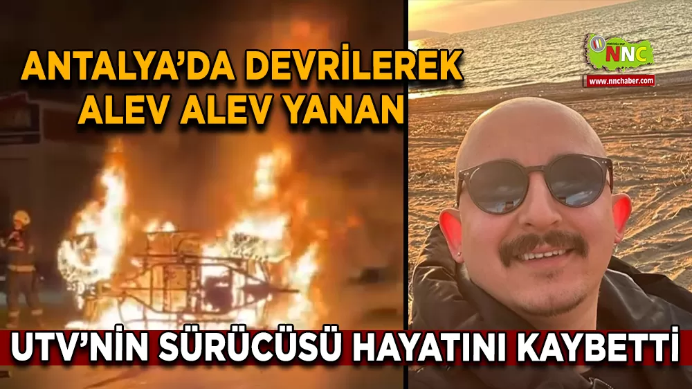 Antalya’da devrilerek alev alev yanan UTV’nin sürücüsü hayatını kaybetti