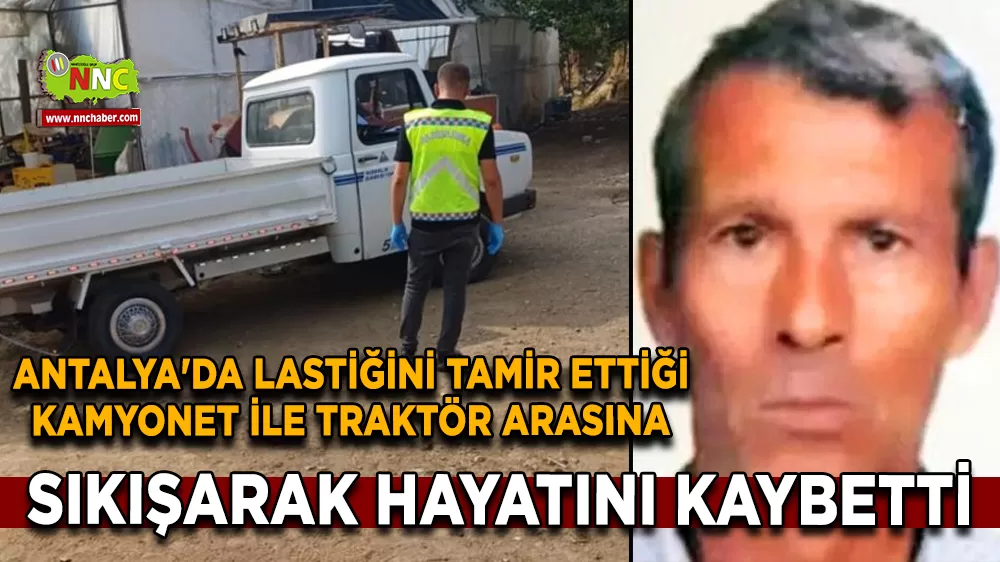 Antalya'da Lastiğini tamir ettiği kamyonet ile traktör arasına sıkışarak hayatını kaybetti