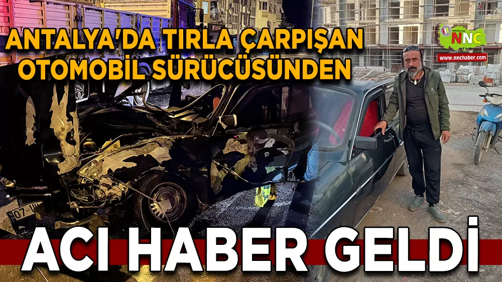 Antalya'da tırla çarpışan otomobil sürücüsünden acı haber geldi