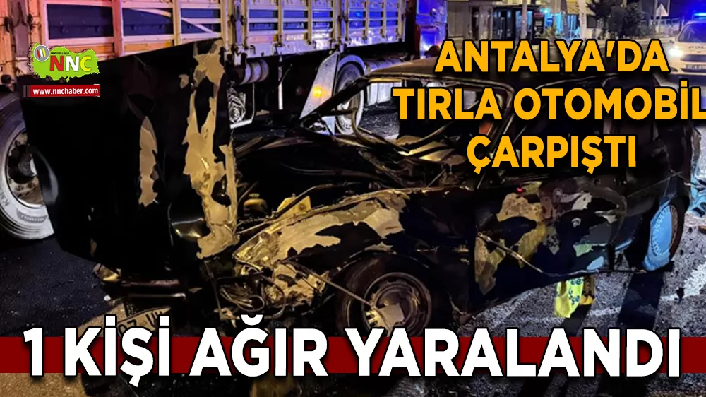 Antalya'da tırla otomobil çarpıştı 1 ağır yaralı