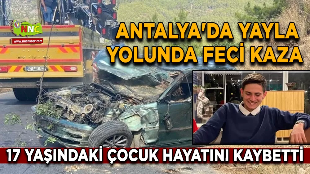 Antalya'da yayla yolunda feci kaza 17 yaşındaki çocuk hayatını kaybetti