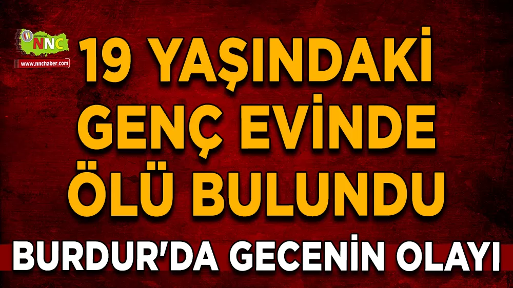 Burdur'da gecenin olayı 19 yaşındaki genç evinde ölü bulundu