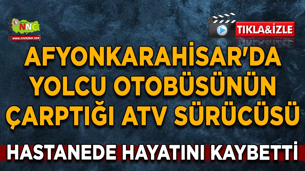 Afyonkarahisar'da yolcu otobüsünün çarptığı ATV sürücüsü hastanede hayatını kaybetti