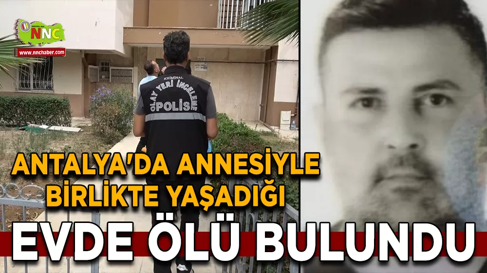 Antalya'da annesiyle birlikte yaşadığı evde ölü bulundu