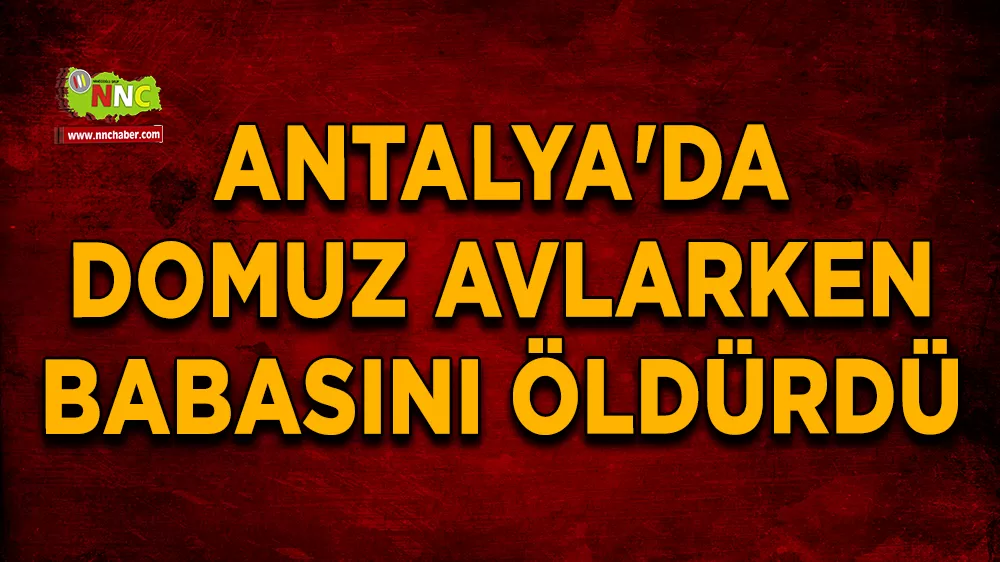 Antalya'da domuz avlarken babasını öldürdü