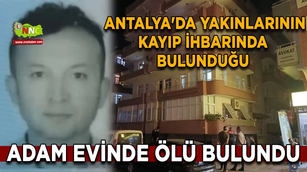  Antalya'da yakınlarının kayıp ihbarında bulunduğu adam evinde ölü bulundu