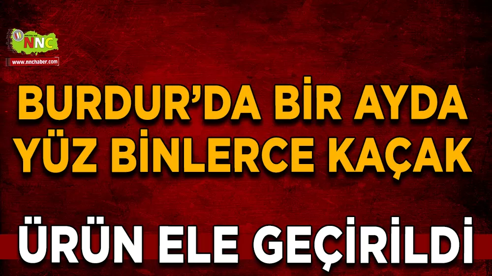 Burdur’da bir ayda yüz binlerce kaçak ürün ele geçirildi