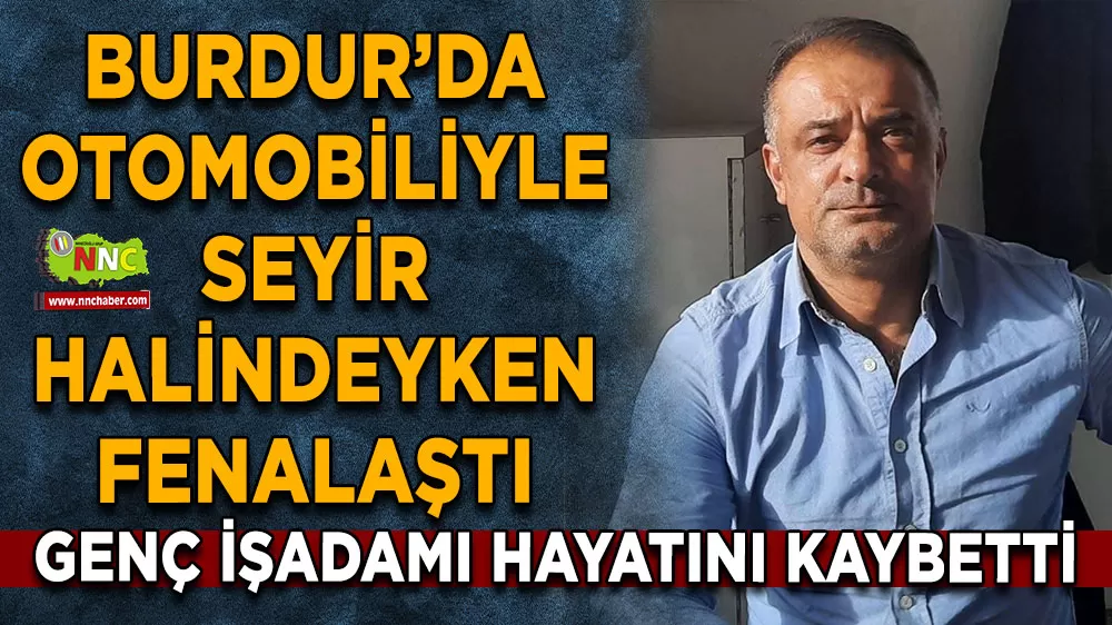 Burdurlu Genç işadamı  Otomobiliyle seyir halindeyken fenalaşarak hayatını kaybetti