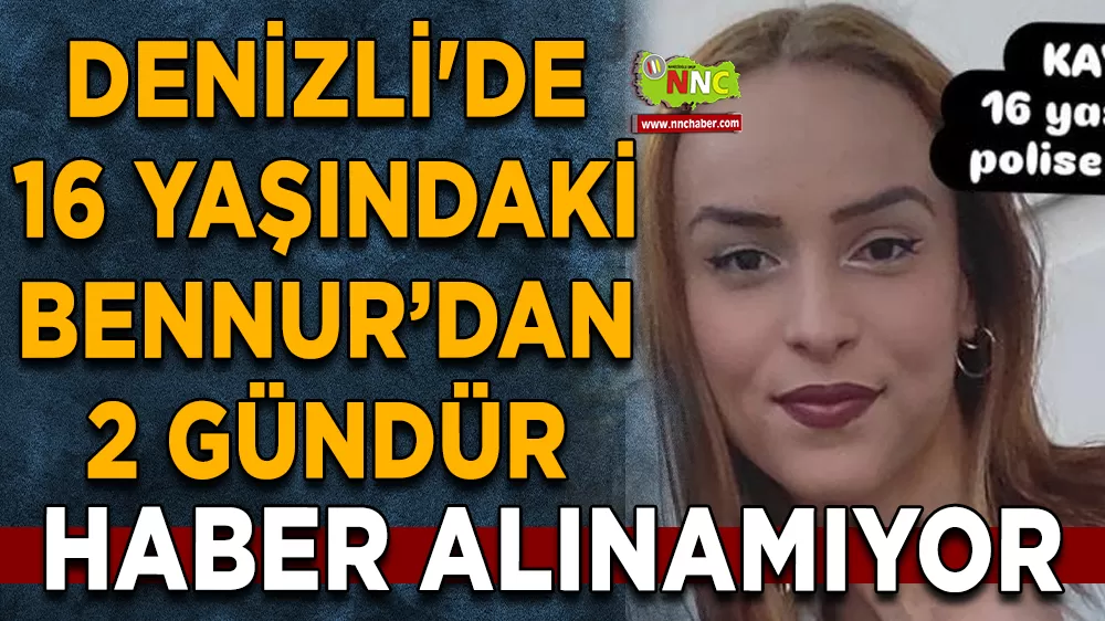 Denizli'de 16 yaşındaki Bennur’dan 2 gündür haber alınamıyor