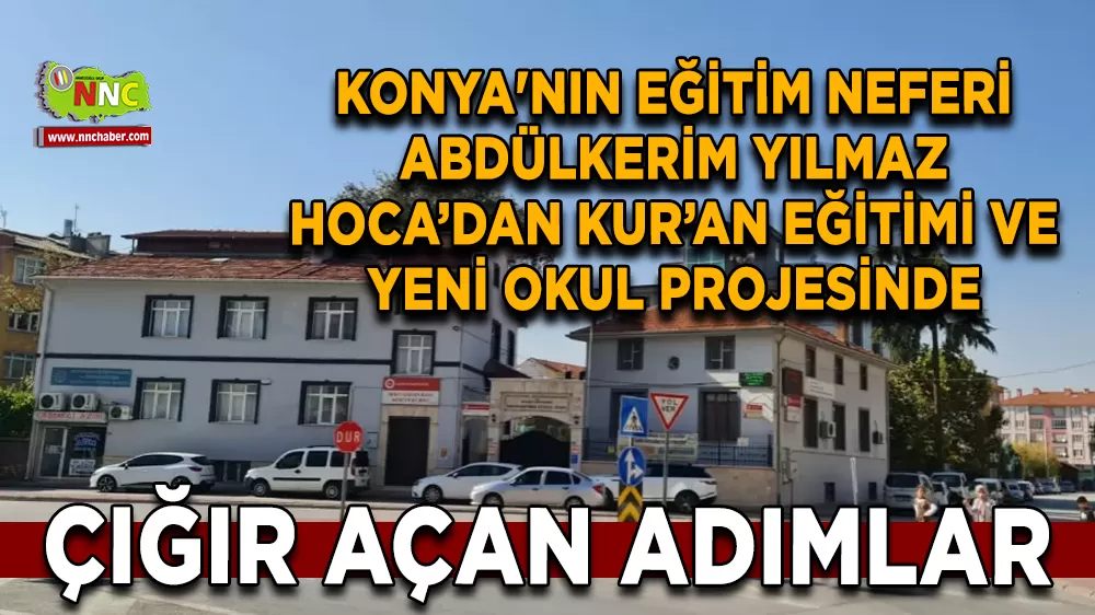 Konya'nın Eğitim Neferi Abdülkerim Yılmaz Hoca’dan Kur’an Eğitimi ve Yeni Okul Projesinde Çığır Açan Adımlar