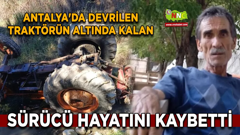 Antalya'da devrilen traktörün altında kalan sürücü hayatını kaybetti