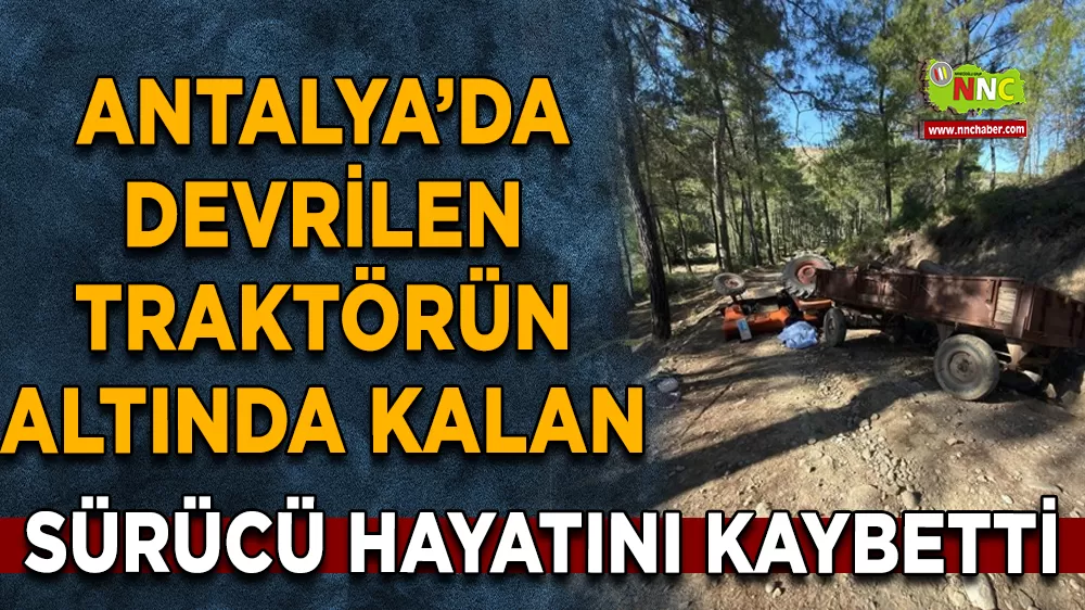 Antalya’da devrilen traktörün altında kalan sürücü hayatını kaybetti