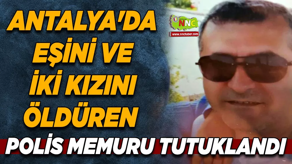 Antalya'da eşini ve iki kızını öldüren polis memuru tutuklandı