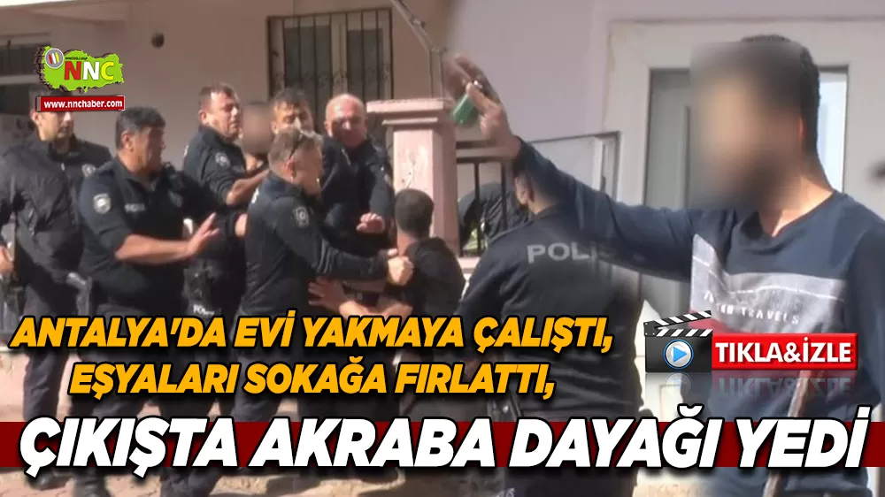 Antalya'da evi yakmaya çalıştı, eşyaları sokağa fırlattı, çıkışta akraba dayağı yedi