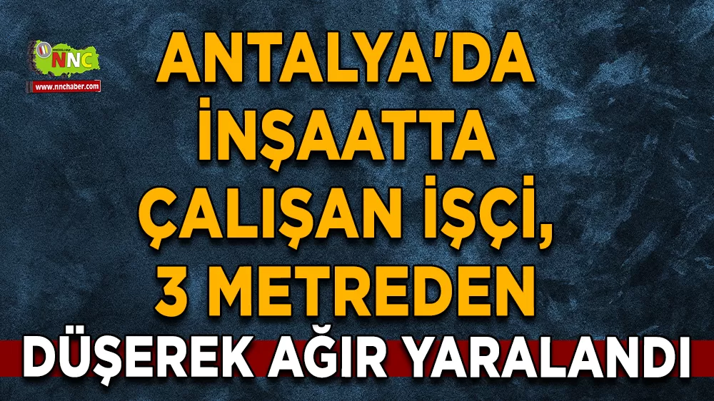Antalya'da inşaatta çalışan işçi, 3 metreden düşerek ağır yaralandı