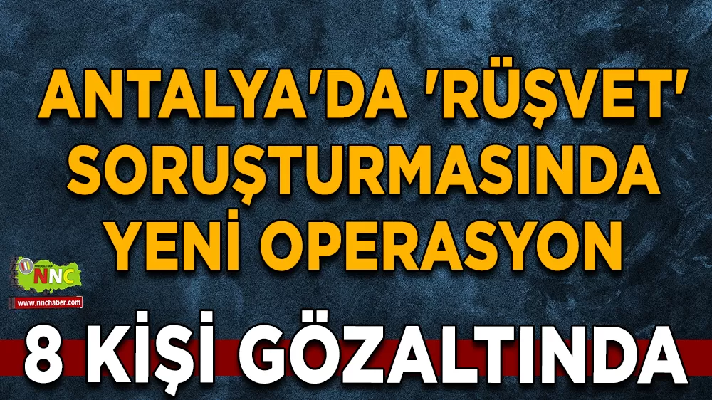 Antalya'da 'rüşvet' soruşturmasında yeni operasyon: 8 gözaltı