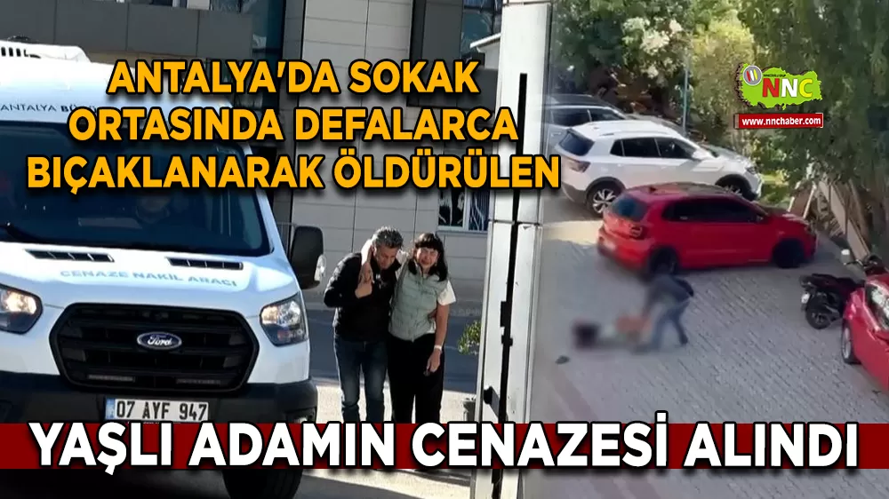 Antalya'da sokak ortasında defalarca bıçaklanarak öldürülen yaşlı adamın cenazesi alındı