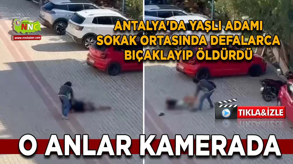 Antalya'da yaşlı adamı sokak ortasında defalarca bıçaklayıp öldürdü: O anlar kamerada