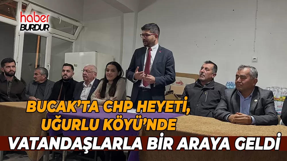 Bucak’ta CHP Heyeti, Uğurlu Köyü’nde vatandaşlarla bir araya geldi