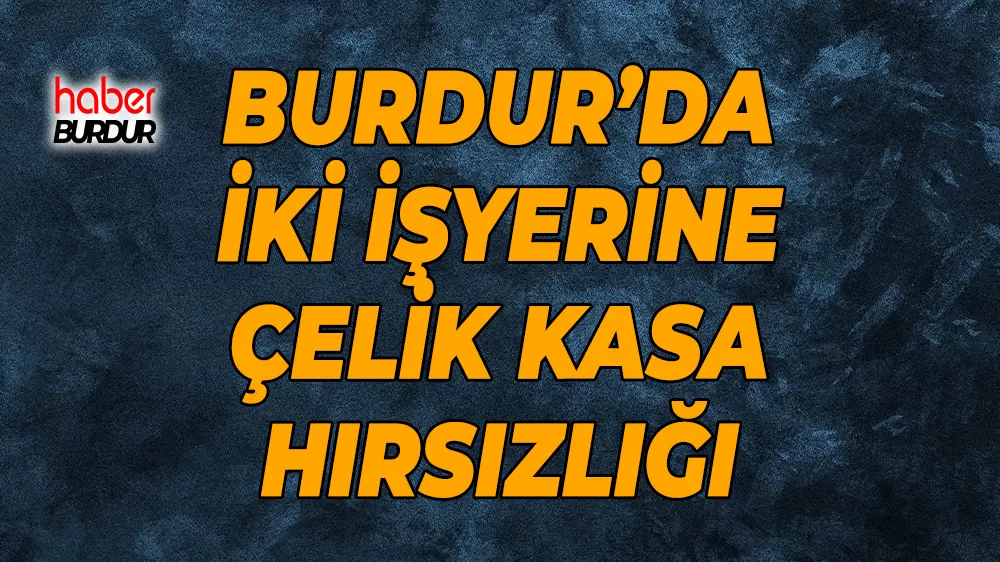 Burdur’da iki işyerine çelik kasa hırsızlığı