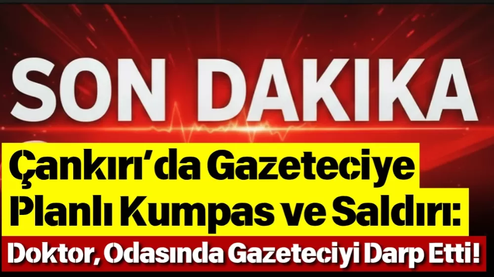 Çankırı’da Günün Olayı  Gazeteciye Planlı Kumpas ve Saldırı Doktor, Odasında Gazeteciyi Darp Etti!