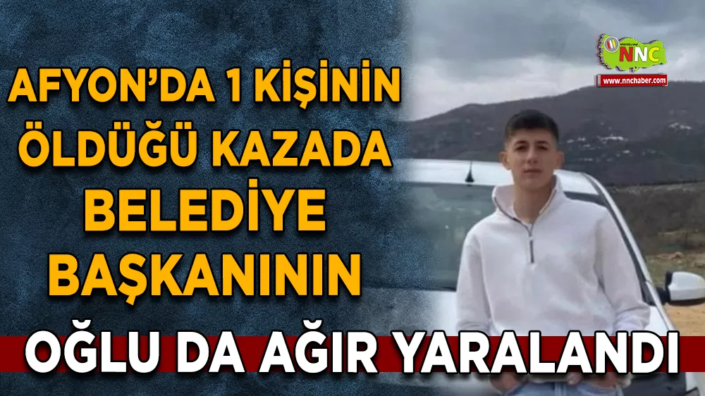 Afyonkarahisar’da 1 kişinin öldüğü kazada belediye başkanının oğlu da ağır yaralandı