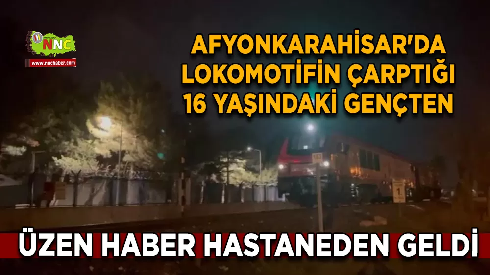 Afyonkarahisar'da lokomotifin çarptığı 16 yaşındaki gençten üzen haber hastaneden geldi