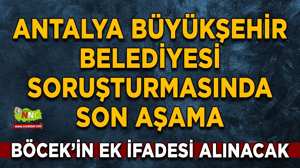 Antalya Büyükşehir Belediyesi soruşturmasında son aşama Böcek’in ek ifadesi alınacak