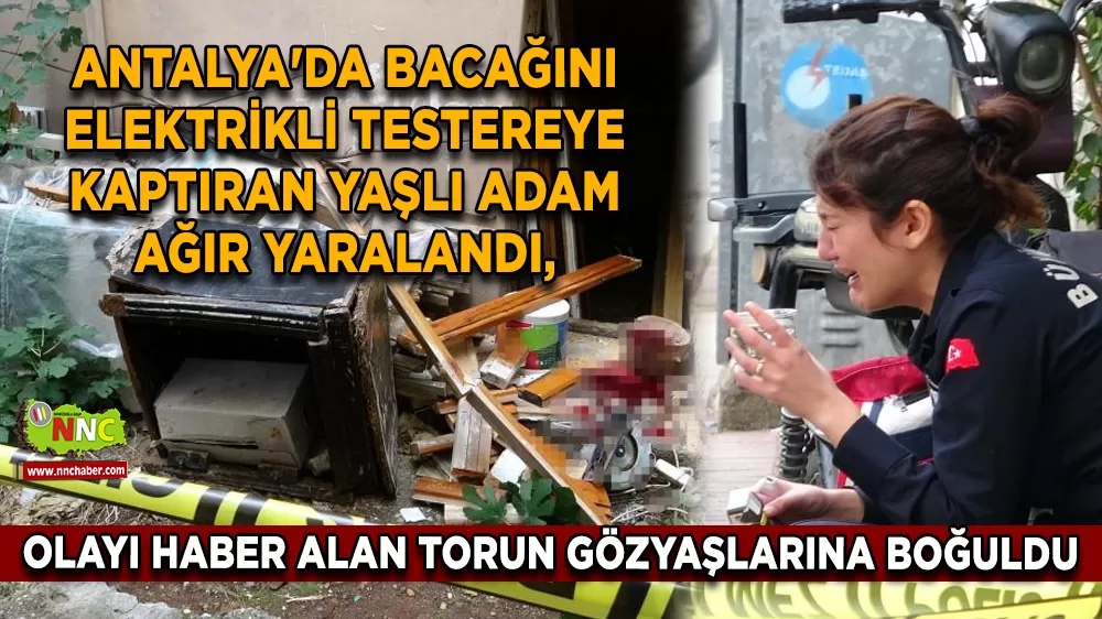 Antalya'da bacağını elektrikli testereye kaptıran yaşlı adam ağır yaralandı, olayı haber alan torun gözyaşlarına boğuldu