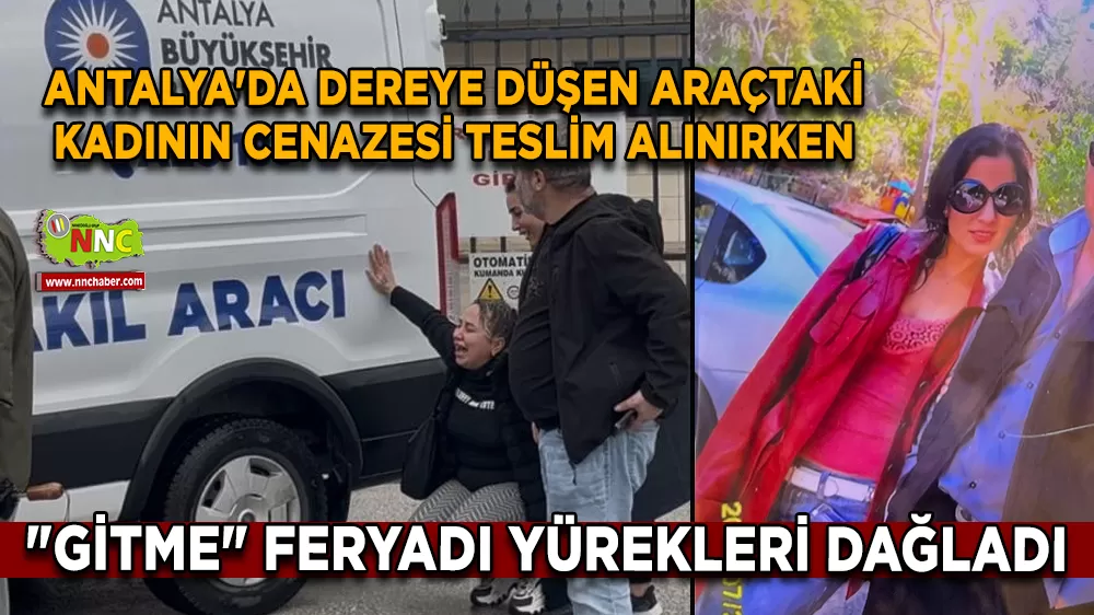Antalya'da dereye düşen araçtaki kadının cenazesi teslim alınırken "Gitme" feryadı yürekleri dağladı