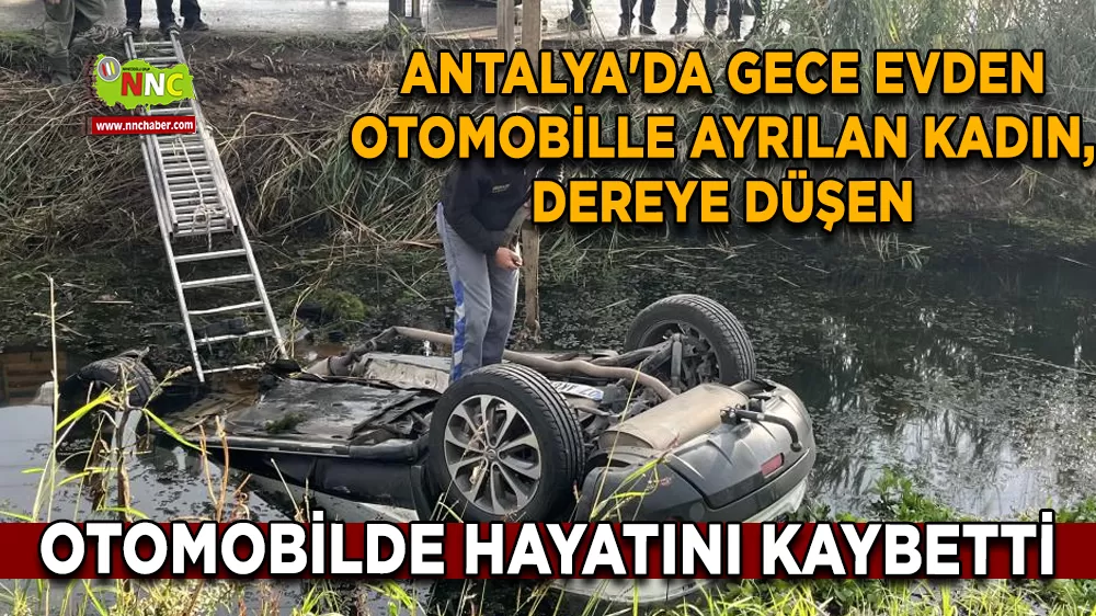 Antalya'da gece evden otomobille ayrılan kadın, dereye düşen otomobilde hayatını kaybetti