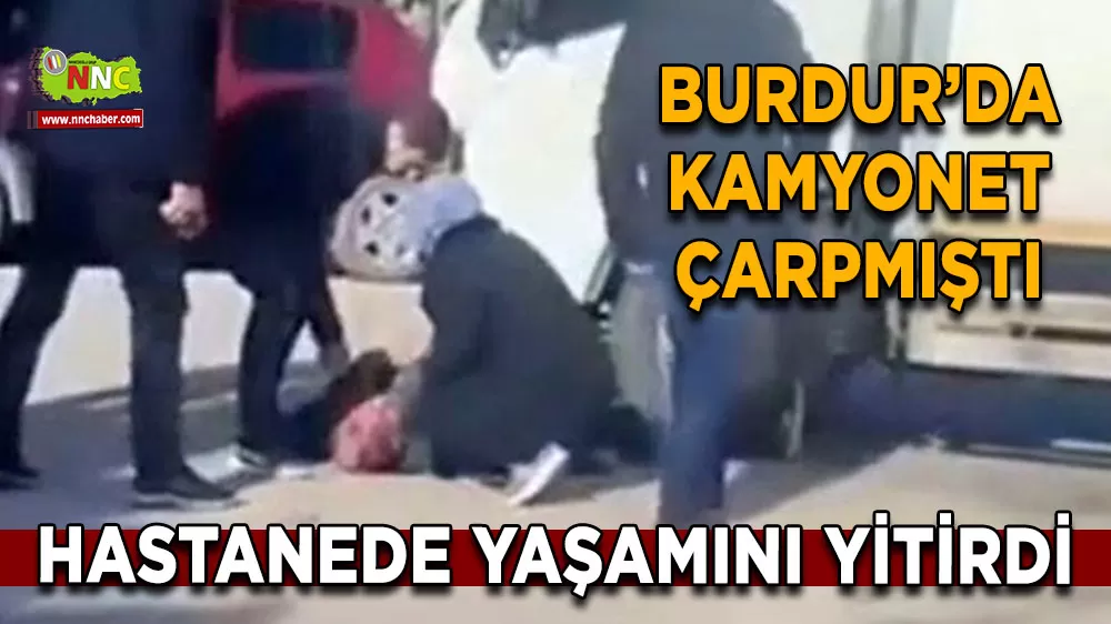 Burdur’da kamyonetin çarptığı yaya hastanede yaşamını yitirdi