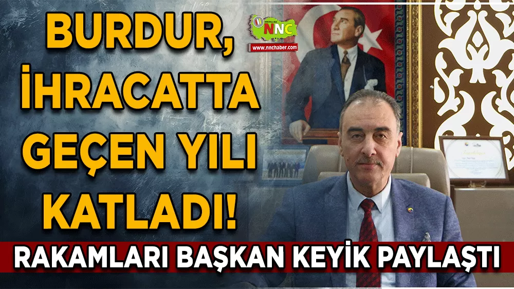 Burdur, ihracatta geçen yılı katladı! Rakamları Başkan Keyik paylaştı