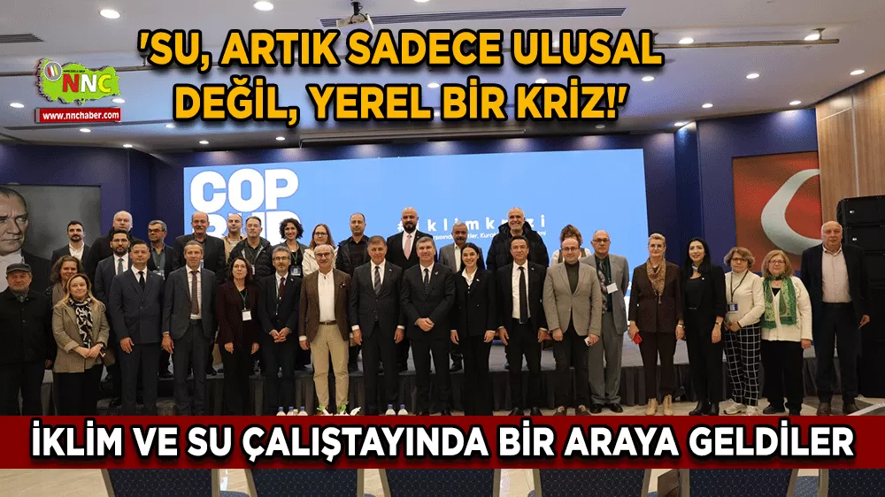 İklim ve su çalıştayında bir araya geldiler 'Su, artık sadece ulusal değil, yerel bir kriz!'