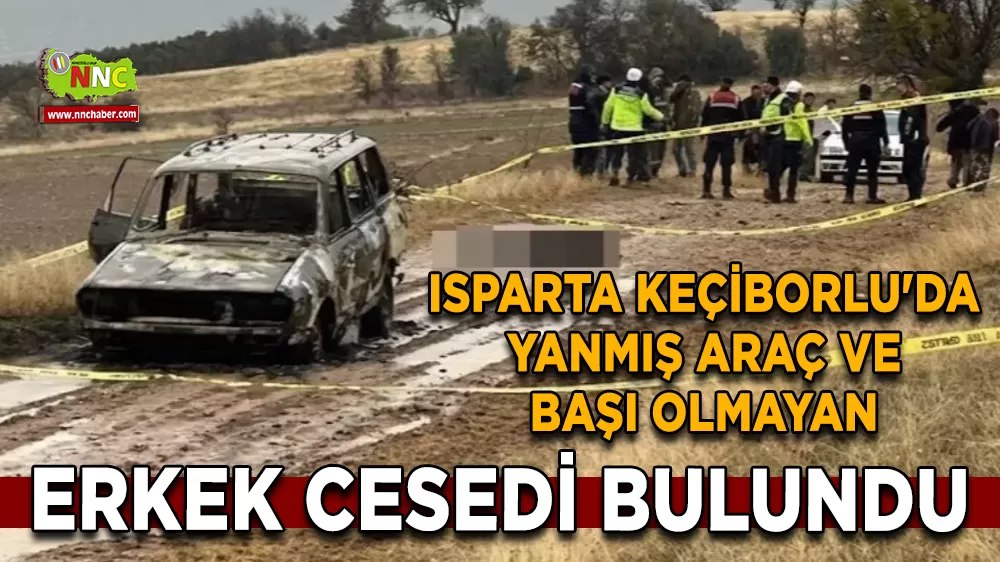 Isparta Keçiborlu'da Yanmış Araç ve Başı olmayan Erkek Cesedi Bulundu 