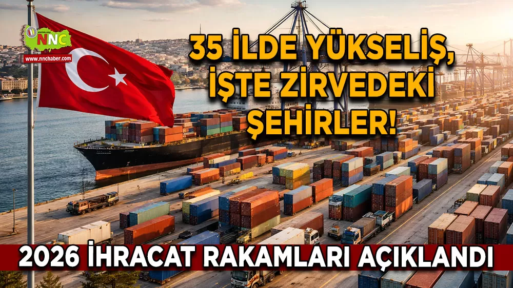 2026 ihracat rakamları açıklandı 35 ilde yükseliş, işte zirvedeki şehirler!