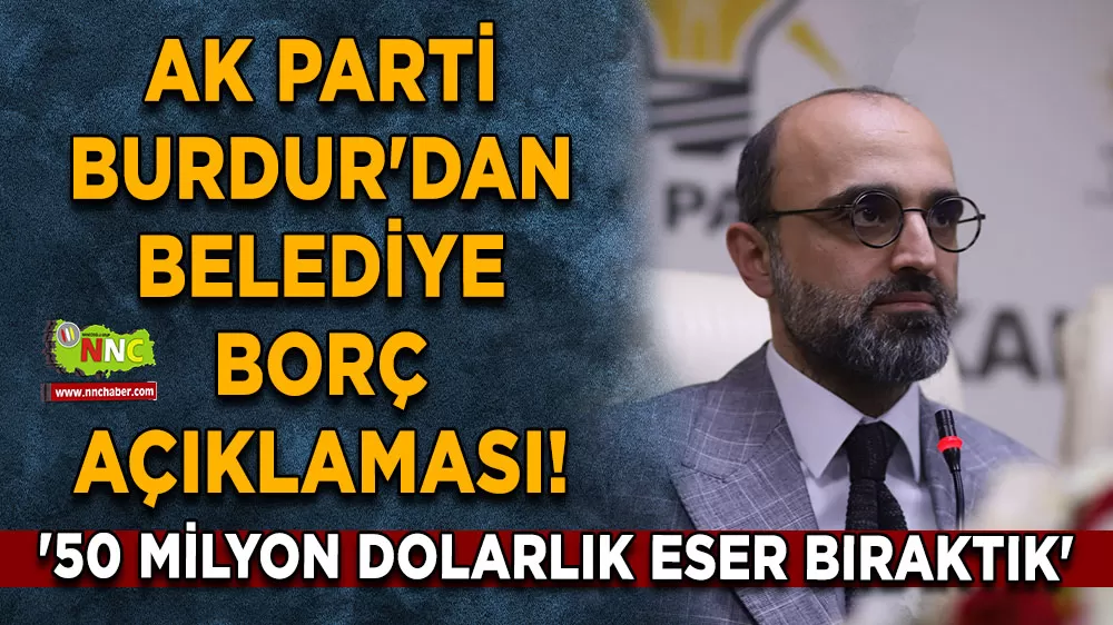 AK Parti Burdur'dan belediye borç açıklaması! '50 milyon dolarlık eser bıraktık'