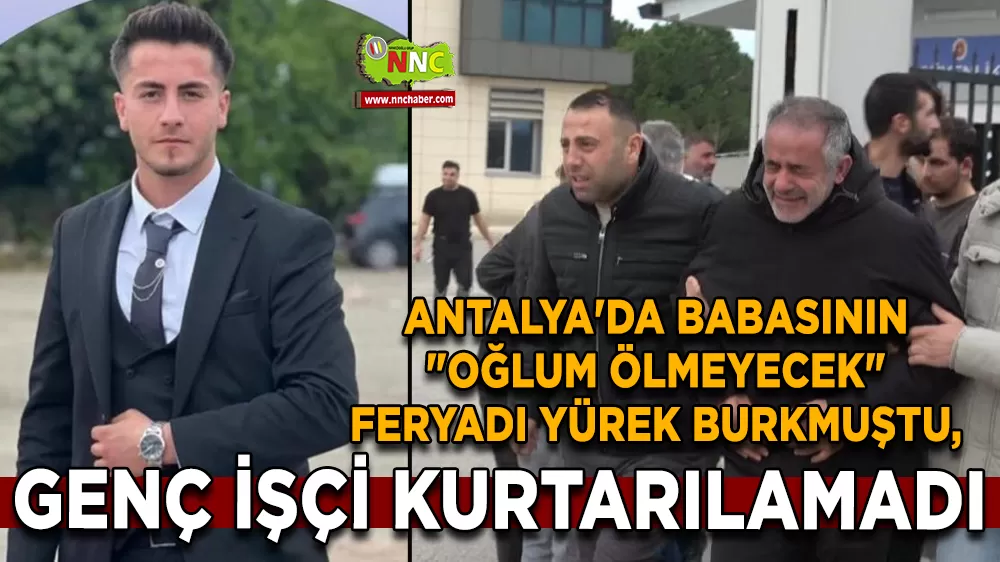 Antalya'da babasının "Oğlum ölmeyecek" feryadı yürek burkmuştu, genç işçi kurtarılamadı