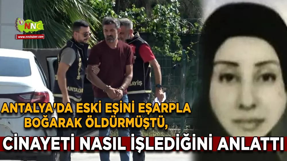 Antalya'da eski eşini eşarpla boğarak öldürmüştü, cinayeti nasıl işlediğini anlattı