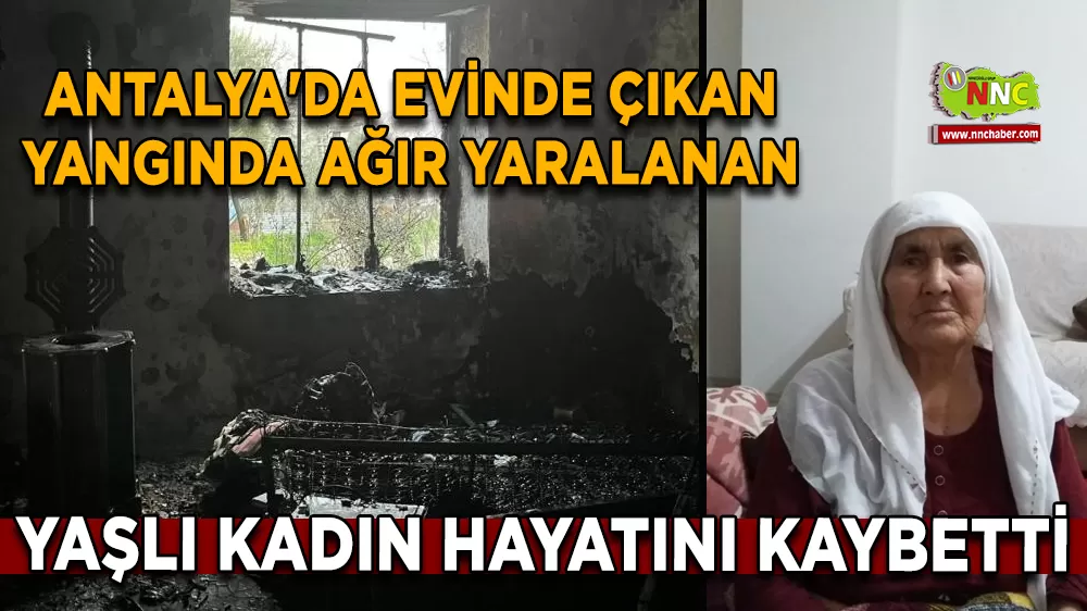 Antalya'da evinde çıkan yangında ağır yaralanan yaşlı kadın hayatını kaybetti