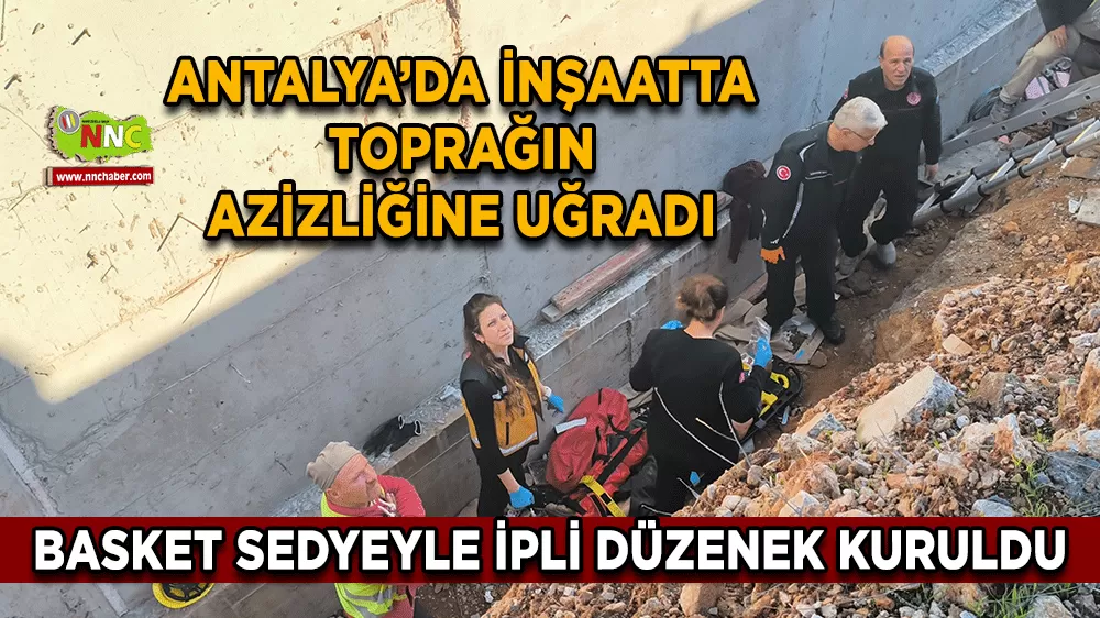 Antalya’da inşaatta toprağın azizliğine uğradı Basket sedyeyle ipli düzenek kuruldu!