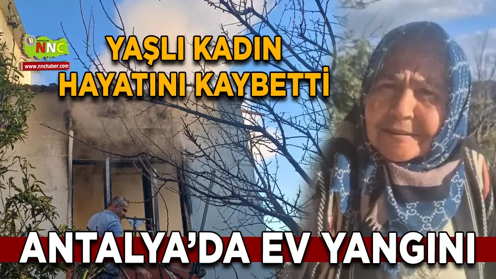 Antalya Serik'teki Ev Yangınında Acı Haber yaşlı Kadın alevler arasında kaldı 