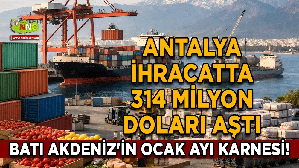 Batı Akdeniz'in Ocak ayı karnesi! Antalya ihracatta 314 milyon doları aştı