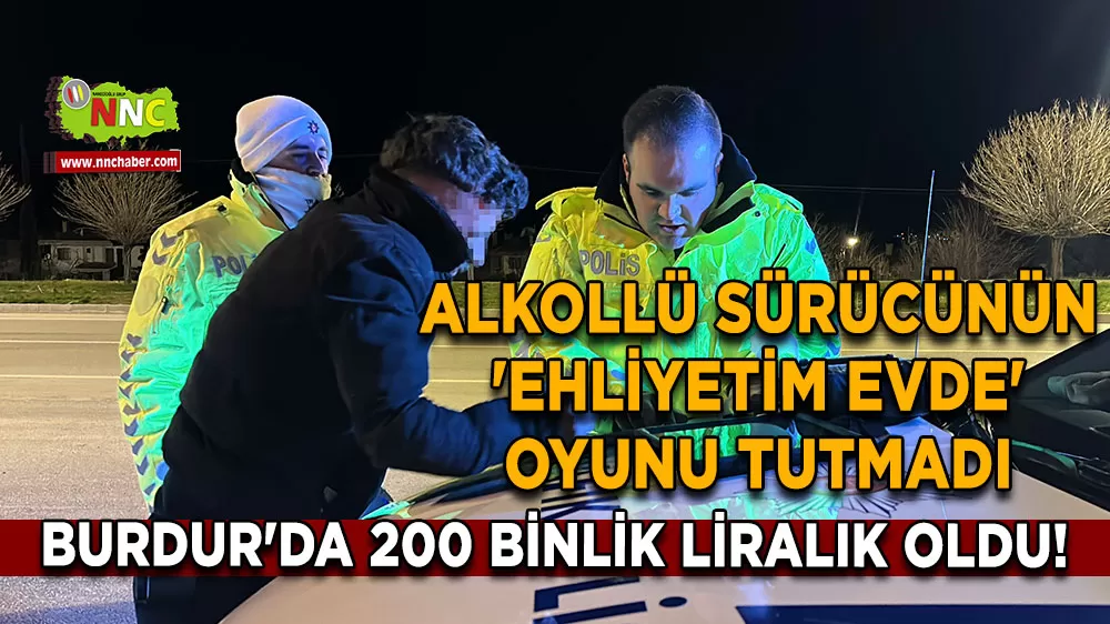 Burdur'da 200 binlik liralık oldu! Alkollü sürücünün 'Ehliyetim Evde' oyunu tutmadı