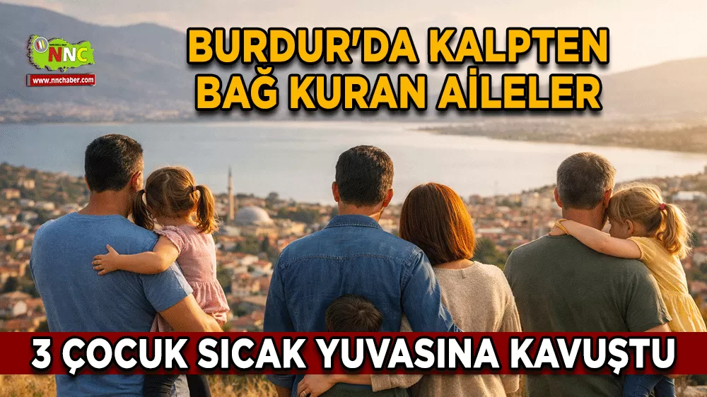 Burdur'da kalpten bağ kuran aileler 3 çocuk sıcak yuvasına kavuştu